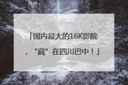 国内最大的16K影院，“藏”在四川巴中！