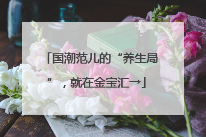 国潮范儿的“养生局”，就在金宝汇→