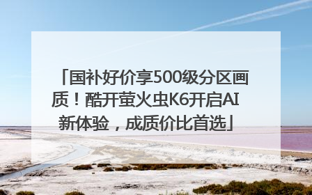 国补好价享500级分区画质！酷开萤火虫K6开启AI新体验，成质价比首选