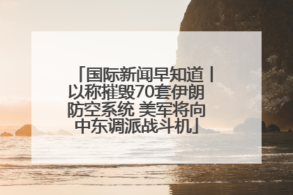 国际新闻早知道丨以称摧毁70套伊朗防空系统 美军将向中东调派战斗机