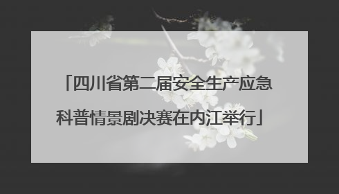 四川省第二届安全生产应急科普情景剧决赛在内江举行