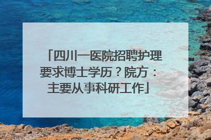 四川一医院招聘护理要求博士学历？院方：主要从事科研工作
