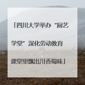 四川大学举办“厨艺学堂”深化劳动教育 课堂里飘出川香蜀味