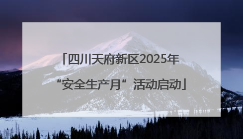 四川天府新区2025年“安全生产月”活动启动