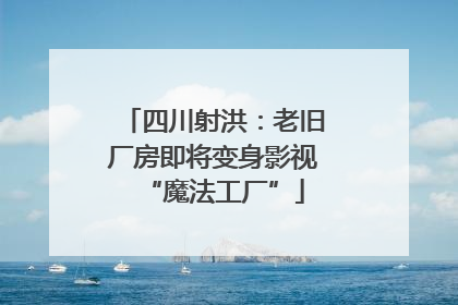 四川射洪：老旧厂房即将变身影视“魔法工厂”