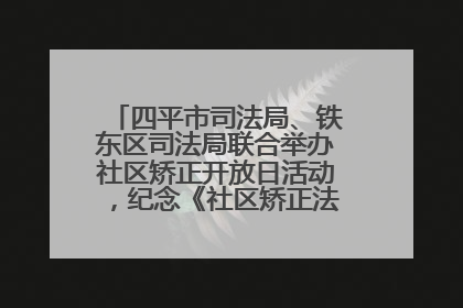 四平市司法局、铁东区司法局联合举办社区矫正开放日活动，纪念《社区矫正法》实施五周年