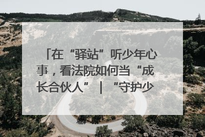 在“驿站”听少年心事，看法院如何当“成长合伙人”｜“守护少年的微笑” 探访记