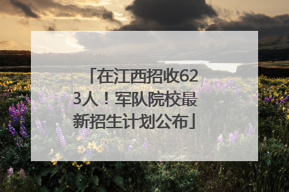在江西招收623人！军队院校最新招生计划公布