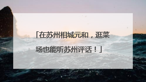 在苏州相城元和，逛菜场也能听苏州评话！