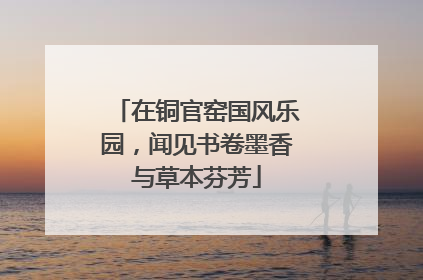 在铜官窑国风乐园，闻见书卷墨香与草本芬芳