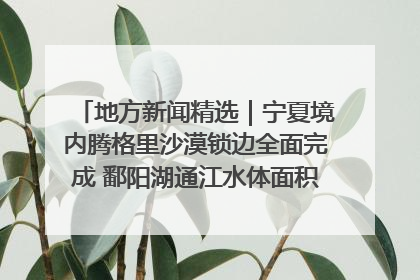 地方新闻精选｜宁夏境内腾格里沙漠锁边全面完成 鄱阳湖通江水体面积超3000平方公里