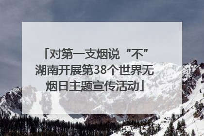 对第一支烟说“不” 湖南开展第38个世界无烟日主题宣传活动
