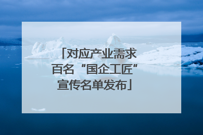 对应产业需求 百名“国企工匠”宣传名单发布
