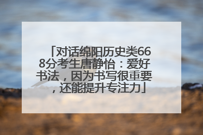 对话绵阳历史类668分考生唐静怡：爱好书法，因为书写很重要，还能提升专注力