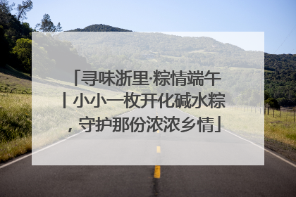 寻味浙里·粽情端午丨小小一枚开化碱水粽，守护那份浓浓乡情