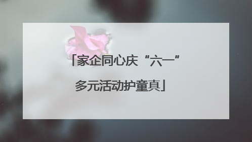 家企同心庆“六一” 多元活动护童真
