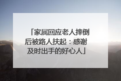 家属回应老人摔倒后被路人扶起：感谢及时出手的好心人