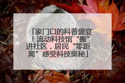 家门口的科普盛宴！流动科技馆“搬”进社区，居民“零距离”感受科技奥秘