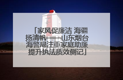 家风促廉洁 海疆扬清帆——山东烟台海警局注重家庭助廉提升执法质效侧记