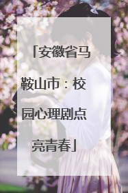 安徽省马鞍山市：校园心理剧点亮青春