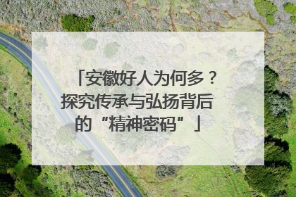 安徽好人为何多？探究传承与弘扬背后的“精神密码”