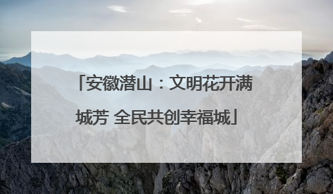 安徽潜山：文明花开满城芳 全民共创幸福城