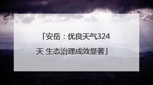 安岳：优良天气324天 生态治理成效显著