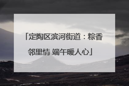 定陶区滨河街道：粽香邻里情 端午暖人心