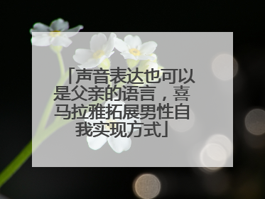 声音表达也可以是父亲的语言，喜马拉雅拓展男性自我实现方式