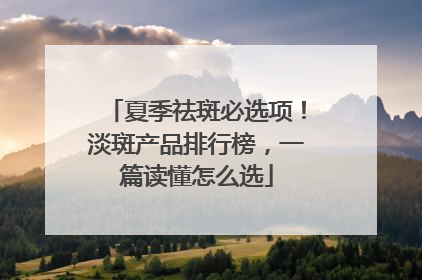 夏季祛斑必选项！淡斑产品排行榜，一篇读懂怎么选