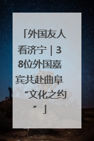外国友人看济宁｜38位外国嘉宾共赴曲阜“文化之约”