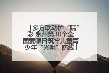 多方联动护“睛”彩 永州第30个全国爱眼日筑牢儿童青少年“光明”防线