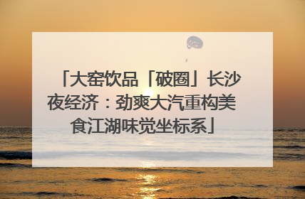 大窑饮品「破圈」长沙夜经济：劲爽大汽重构美食江湖味觉坐标系