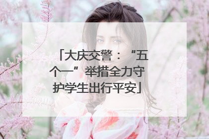 大庆交警：“五个一”举措全力守护学生出行平安