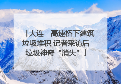 大连一高速桥下建筑垃圾堆积 记者采访后垃圾神奇“消失”