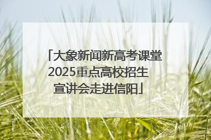 大象新闻新高考课堂2025重点高校招生宣讲会走进信阳