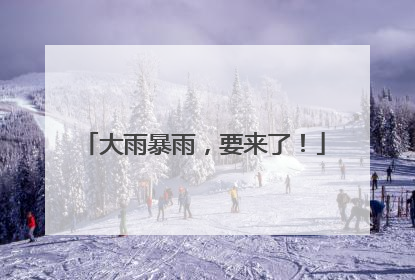 大雨暴雨，要来了！