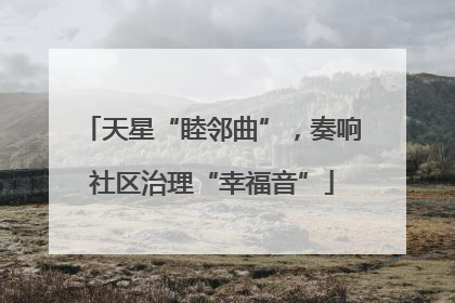 天星“睦邻曲”，奏响社区治理“幸福音”