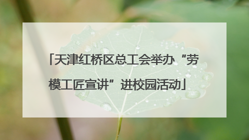 天津红桥区总工会举办“劳模工匠宣讲”进校园活动