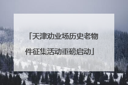 天津劝业场历史老物件征集活动重磅启动