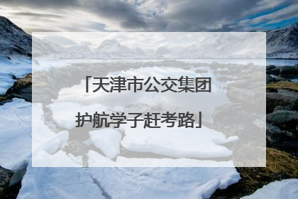 天津市公交集团护航学子赶考路