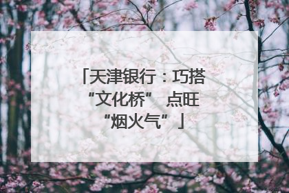 天津银行：巧搭“文化桥” 点旺“烟火气”