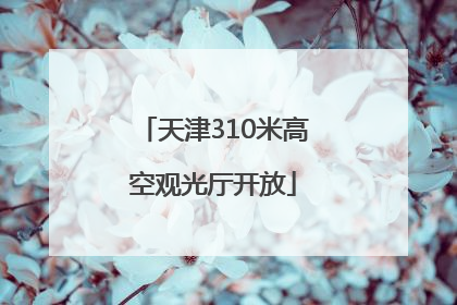 天津310米高空观光厅开放