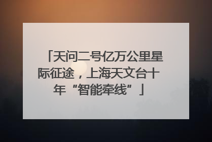 天问二号亿万公里星际征途，上海天文台十年“智能牵线”