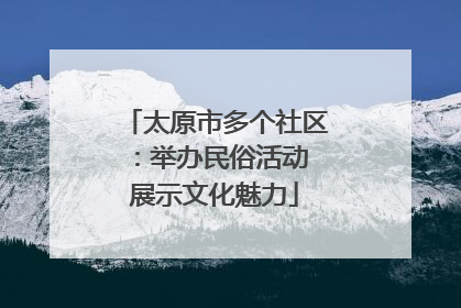 太原市多个社区：举办民俗活动 展示文化魅力