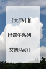 太原市推出端午系列文博活动