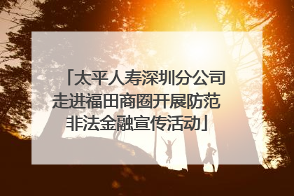 太平人寿深圳分公司走进福田商圈开展防范非法金融宣传活动
