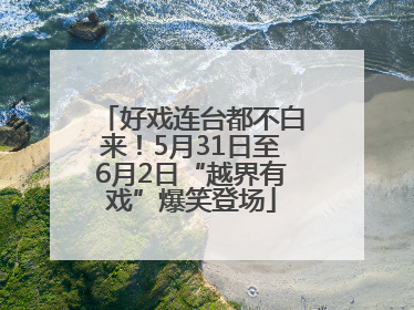 好戏连台都不白来！5月31日至6月2日“越界有戏”爆笑登场