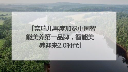 奈瑞儿再度加冕中国智能美养第一品牌，智能美养迎来2.0时代