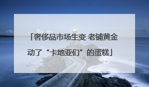 奢侈品市场生变 老铺黄金动了“卡地亚们”的蛋糕